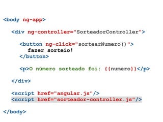 <body ng-app>

  <div ng-controller="SorteadorController">

     <button ng-click="sortearNumero()">
       fazer sorteio!
     </button>

     <p>O número sorteado foi: {{numero}}</p>

  </div>

  <script href="angular.js"/>
  <script href="sorteador-controller.js"/>

</body>
 