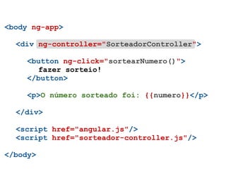 <body ng-app>

  <div ng-controller="SorteadorController">

     <button ng-click="sortearNumero()">
       fazer sorteio!
     </button>

     <p>O número sorteado foi: {{numero}}</p>

  </div>

  <script href="angular.js"/>
  <script href="sorteador-controller.js"/>

</body>
 
