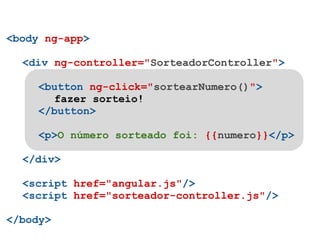 <body ng-app>

  <div ng-controller="SorteadorController">

     <button ng-click="sortearNumero()">
       fazer sorteio!
     </button>

     <p>O número sorteado foi: {{numero}}</p>

  </div>

  <script href="angular.js"/>
  <script href="sorteador-controller.js"/>

</body>
 
