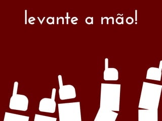 levante a mão!
 
