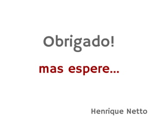 Obrigado!
mas espere...


        Henrique Netto
 