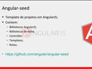 Angular-seed
• Template de projetos em AngularJS;
• Contem:
– Bibliotecas AngularJS;
– Bibliotecas de teste;
– Controller;
– Templates;
– Rotas;
• https://github.com/angular/angular-seed
 