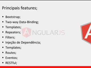 Principais features;
• Bootstrap;
• Two-way Data-Binding;
• Templates;
• Repeaters;
• Filters;
• Injeção de Dependência;
• Templates;
• Routes;
• Eventos;
• RESTful;
 