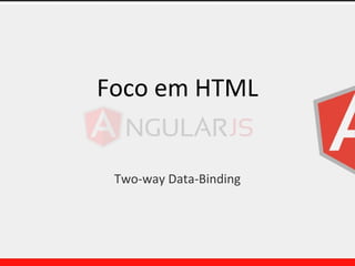 Foco em HTML
Two-way Data-Binding
 