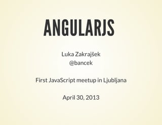 ANGULARJS
Luka Zakrajšek
@bancek
First JavaScript meetup in Ljubljana
April 30, 2013
 