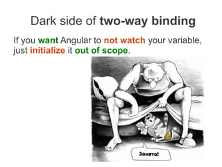 Dark side of two-way binding
If you want Angular to not watch your variable,
just initialize it out of scope.
 