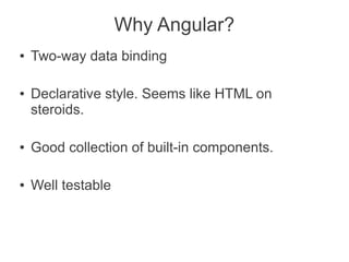 Why Angular?
● Two-way data binding
● Declarative style. Seems like HTML on
steroids.
● Good collection of built-in components.
● Well testable
 