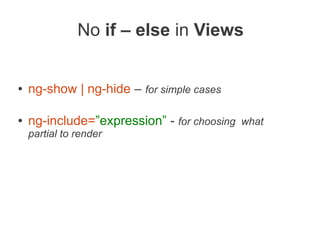 No if – else in Views
● ng-show | ng-hide – for simple cases
● ng-include=”expression” - for choosing what
partial to render
 