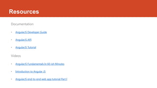 Resources
Documentation
• AngularJS Developer Guide
• AngularJS API
• AngularJS Tutorial
Videos
• AngularJS Fundamentals In 60-ish Minutes
• Introduction to Angular JS
• AngularJS end-to-end web app tutorial Part I
 