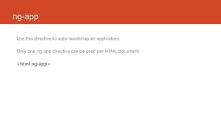 ng-app
Use this directive to auto-bootstrap an application.
Only one ng-app directive can be used per HTML document
<html ng-app>
 