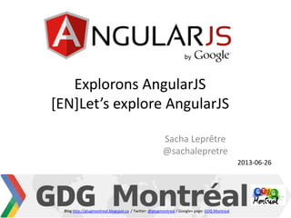 Explorons AngularJS
[EN]Let’s explore AngularJS
Sacha Leprêtre
@sachalepretre
2013-06-26
Blog http://gtugmontreal.blogspot.ca / Twitter: @gtugmontreal / Google+ page: GDG Montreal
 