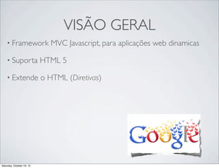 VISÃO GERAL
• Framework

MVC Javascript, para aplicações web dinamicas

• Suporta

HTML 5

• Extende

o HTML (Diretivas)

Saturday, October 19, 13

 
