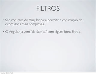 FILTROS
• São

recursos do Angular para permitir a construção de
expressões mais complexas.

• O Angular

Saturday, October 19, 13

ja vem “de fabrica” com alguns bons ﬁltros.

 