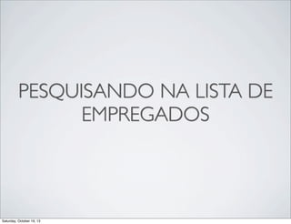 PESQUISANDO NA LISTA DE
EMPREGADOS

Saturday, October 19, 13

 