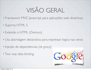 VISÃO GERAL
• Framework

MVC Javascript, para aplicações web dinamicas

• Suporta

HTML 5

• Extende

o HTML (Diretivas)

• Usa

abordagem declarativa para expressar logica nas views

• Injeção
• Two

de dependencias (de graça)

way data binding

Saturday, October 19, 13

 