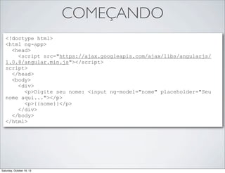 COMEÇANDO
<!doctype html>
<html ng-app>
<head>
<script src="https://ajax.googleapis.com/ajax/libs/angularjs/
1.0.8/angular.min.js"></script>
script>
</head>
<body>
<div>
<p>Digite seu nome: <input ng-model="nome" placeholder="Seu
nome aqui..."></p>
<p>{{nome}}</p>
</div>
</body>
</html>

Saturday, October 19, 13

 