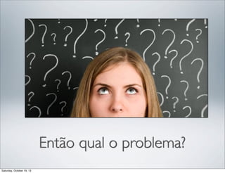 Então qual o problema?
Saturday, October 19, 13

 