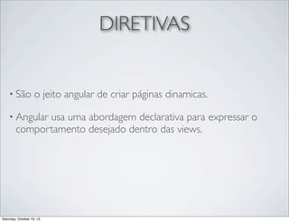 DIRETIVAS

• São

o jeito angular de criar páginas dinamicas.

• Angular

usa uma abordagem declarativa para expressar o
comportamento desejado dentro das views.

Saturday, October 19, 13

 
