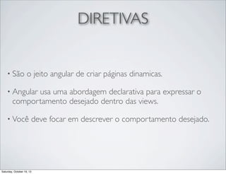 DIRETIVAS

• São

o jeito angular de criar páginas dinamicas.

• Angular

usa uma abordagem declarativa para expressar o
comportamento desejado dentro das views.

• Você

deve focar em descrever o comportamento desejado.

Saturday, October 19, 13

 