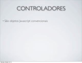 CONTROLADORES
• São

objetos Javascript convencionais

Saturday, October 19, 13

 