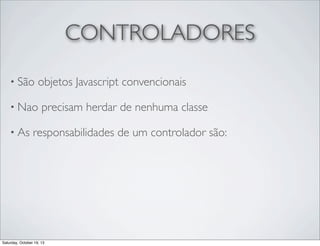 CONTROLADORES
• São

objetos Javascript convencionais

• Nao
• As

precisam herdar de nenhuma classe

responsabilidades de um controlador são:

Saturday, October 19, 13

 