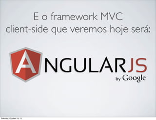 E o framework MVC
client-side que veremos hoje será:

Saturday, October 19, 13

 