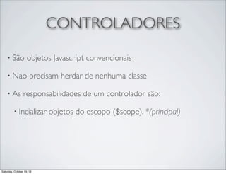 CONTROLADORES
• São

objetos Javascript convencionais

• Nao
• As

precisam herdar de nenhuma classe

responsabilidades de um controlador são:

• Incializar

Saturday, October 19, 13

objetos do escopo ($scope). *(principal)

 