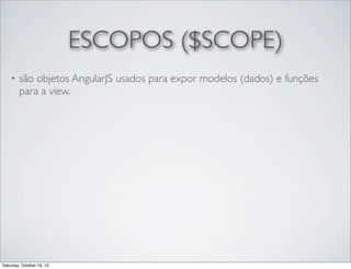 ESCOPOS ($SCOPE)
•

são objetos AngularJS usados para expor modelos (dados) e funções
para a view.

Saturday, October 19, 13

 