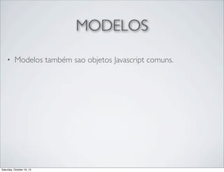 MODELOS
•

Modelos também sao objetos Javascript comuns.

Saturday, October 19, 13

 