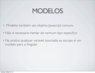 MODELOS
•

Modelos também sao objetos Javascript comuns.

• Não

é necessario herdar de nenhum tipo especiﬁco

• Na

pratica qualquer variavel associada ao escopo é um
modelo para o Angular

Saturday, October 19, 13

 