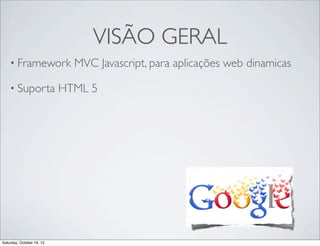 VISÃO GERAL
• Framework
• Suporta

Saturday, October 19, 13

MVC Javascript, para aplicações web dinamicas

HTML 5

 