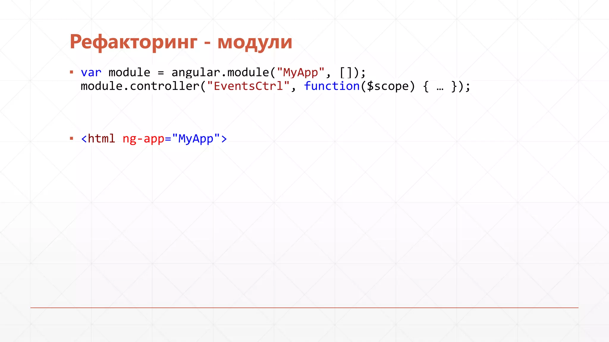 Рефакторинг - модули
▪ var module = angular.module("MyApp", []);
module.controller("EventsCtrl", function($scope) { … });

▪ <html ng-app="MyApp">

 