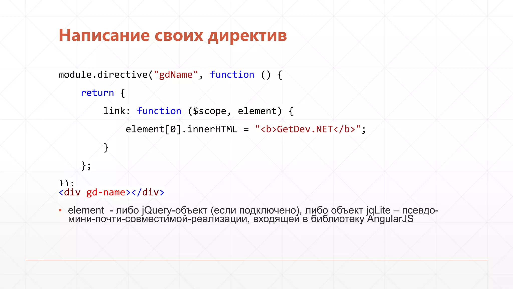 Написание своих директив
module.directive("gdName", function () {
return {
link: function ($scope, element) {
element[0].innerHTML = "<b>GetDev.NET</b>";
}

};
});
<div gd-name></div>
▪ element - либо jQuery-объект (если подключено), либо объект jqLite – псевдомини-почти-совместимой-реализации, входящей в библиотеку AngularJS

 