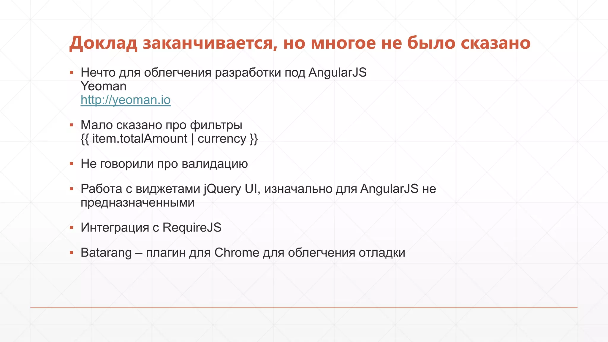 Доклад заканчивается, но многое не было сказано
▪ Нечто для облегчения разработки под AngularJS
Yeoman
http://yeoman.io
▪ Мало сказано про фильтры
{{ item.totalAmount | currency }}
▪ Не говорили про валидацию
▪ Работа с виджетами jQuery UI, изначально для AngularJS не
предназначенными
▪ Интеграция с RequireJS
▪ Batarang – плагин для Chrome для облегчения отладки

 