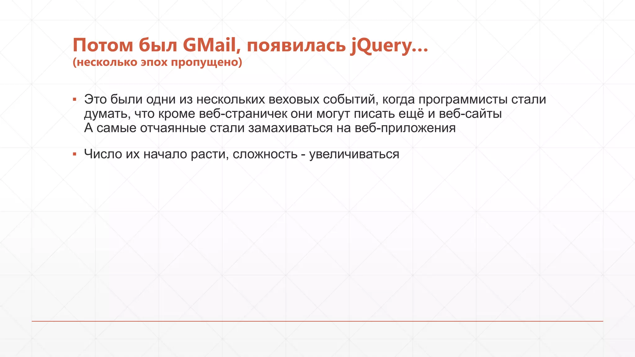 Потом был GMail, появилась jQuery…
(несколько эпох пропущено)

▪ Это были одни из нескольких веховых событий, когда программисты стали
думать, что кроме веб-страничек они могут писать ещѐ и веб-сайты
А самые отчаянные стали замахиваться на веб-приложения
▪ Число их начало расти, сложность - увеличиваться

 