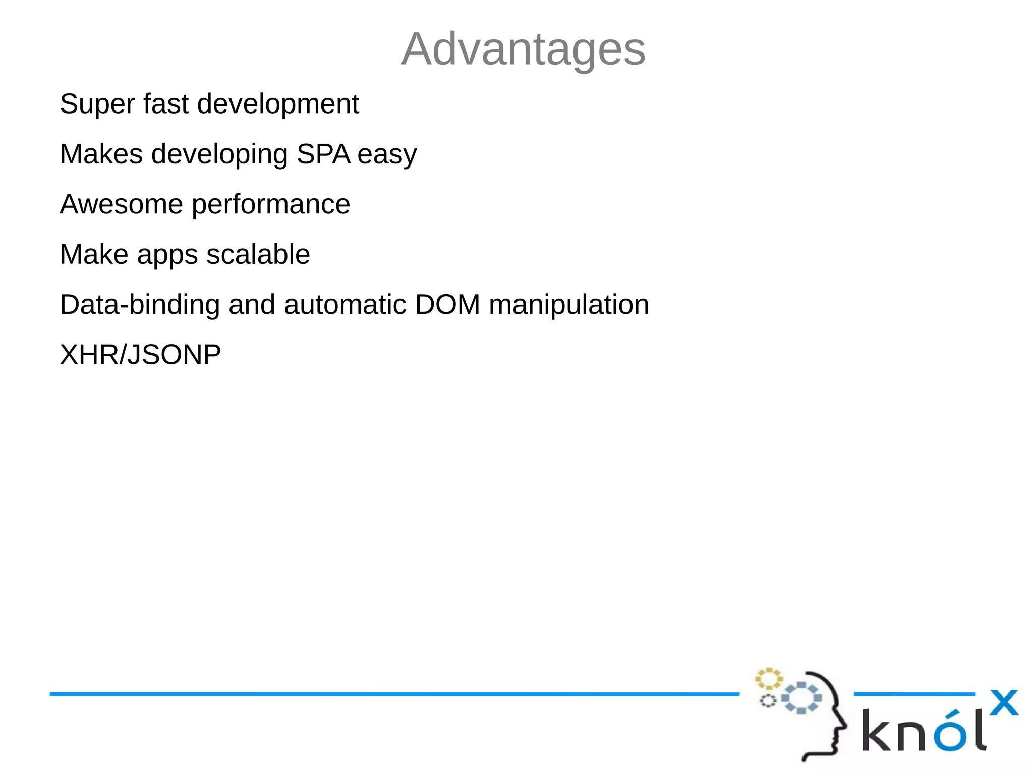 Advantages Super fast development Makes developing SPA easy Awesome performance Make apps scalable Data-binding and automatic DOM manipulation XHR/JSONP 