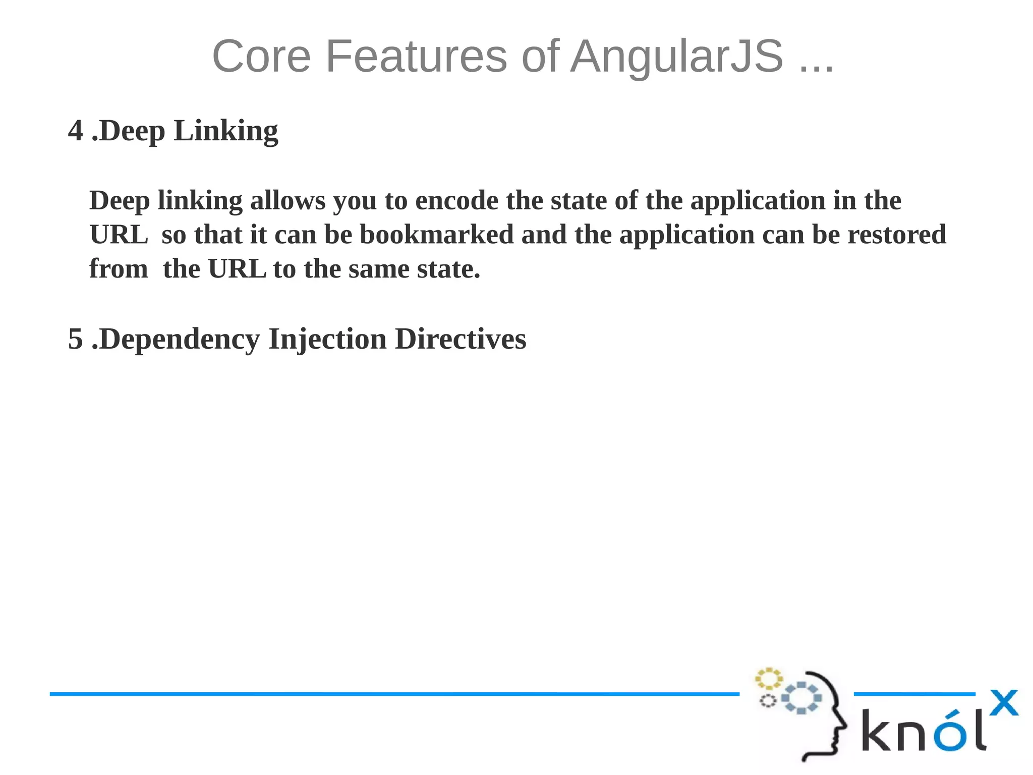 Core Features of AngularJS ... 4 .Deep Linking Deep linking allows you to encode the state of the application in the URL so that it can be bookmarked and the application can be restored from the URL to the same state. 5 .Dependency Injection Directives 