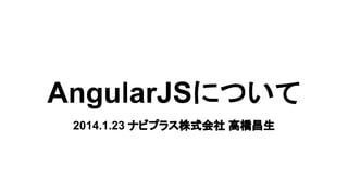 AngularJSについて
2014.1.23 ナビプラス株式会社 高橋昌生

 