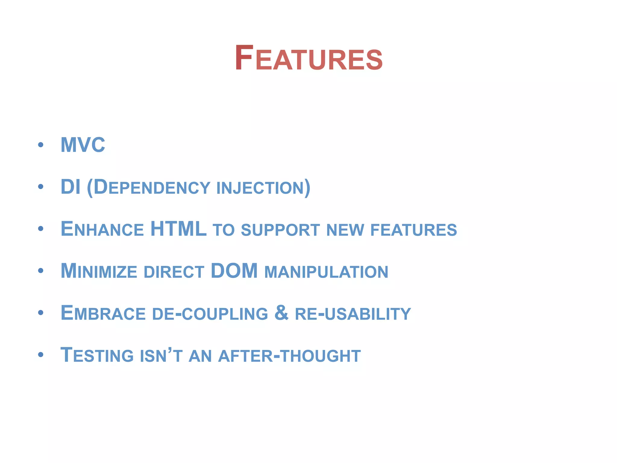 FEATURES
• MVC
• DI (DEPENDENCY INJECTION)
• ENHANCE HTML TO SUPPORT NEW FEATURES
• MINIMIZE DIRECT DOM MANIPULATION
• EMBRACE DE-COUPLING & RE-USABILITY
• TESTING ISN’T AN AFTER-THOUGHT