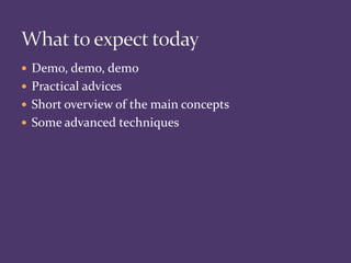  Demo, demo, demo
 Practical advices
 Short overview of the main concepts
 Some advanced techniques
 