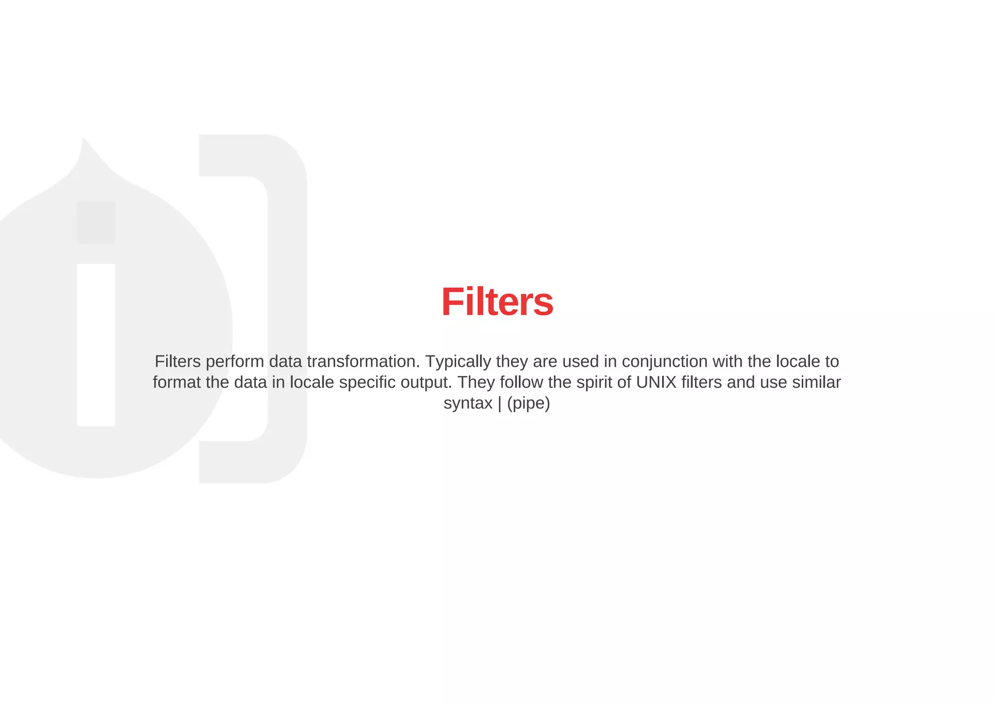 Filters
Filters perform data transformation. Typically they are used in conjunction with the locale to
format the data in locale specific output. They follow the spirit of UNIX filters and use similar
syntax | (pipe)
 