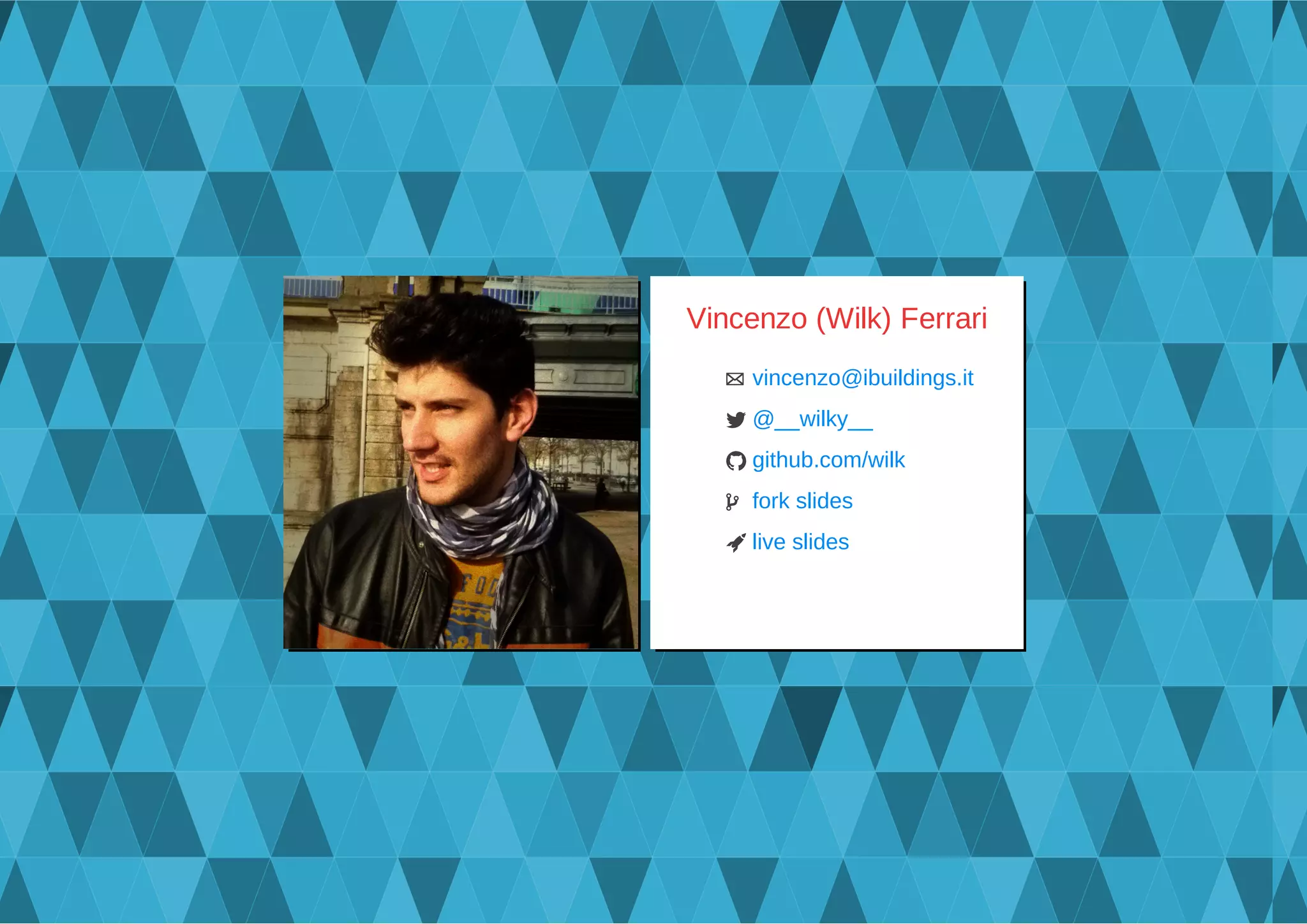 Vincenzo (Wilk) Ferrari
 vincenzo@ibuildings.it
 @__wilky__
 github.com/wilk
  fork slides
 live slides
 