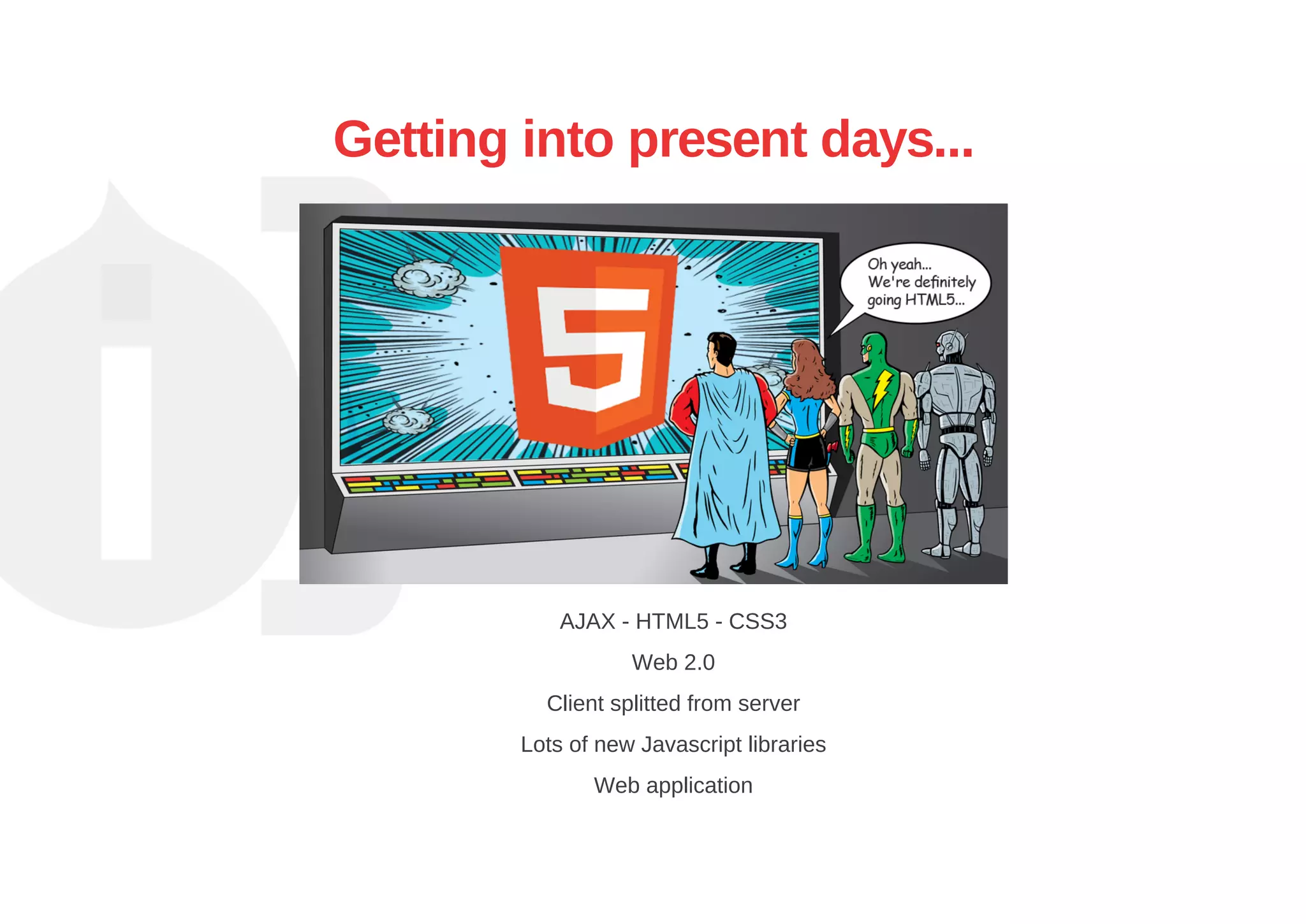 Getting into present days...
AJAX ­ HTML5 ­ CSS3
Web 2.0
Client splitted from server
Lots of new Javascript libraries
Web application
 