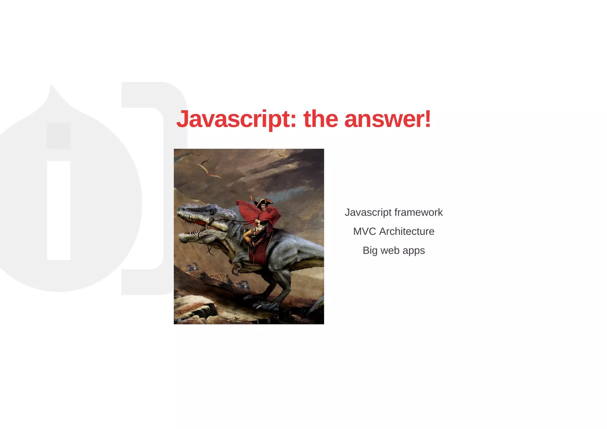 Javascript: the answer!
Javascript framework
MVC Architecture
Big web apps
 