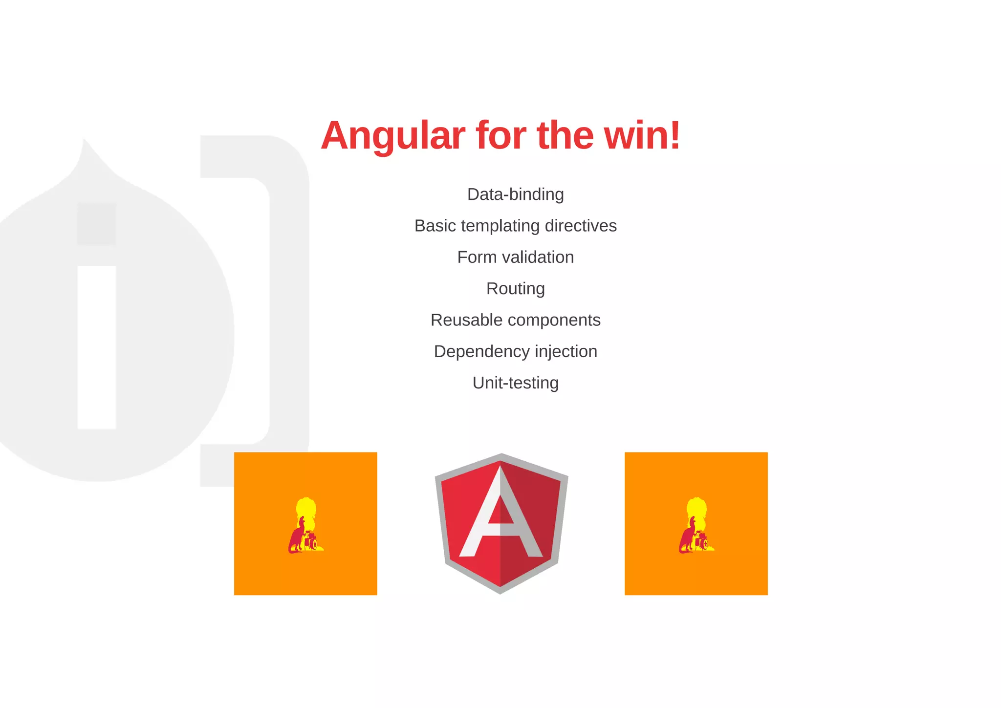 Angular for the win!
Data­binding
Basic templating directives
Form validation
Routing
Reusable components
Dependency injection
Unit­testing
 