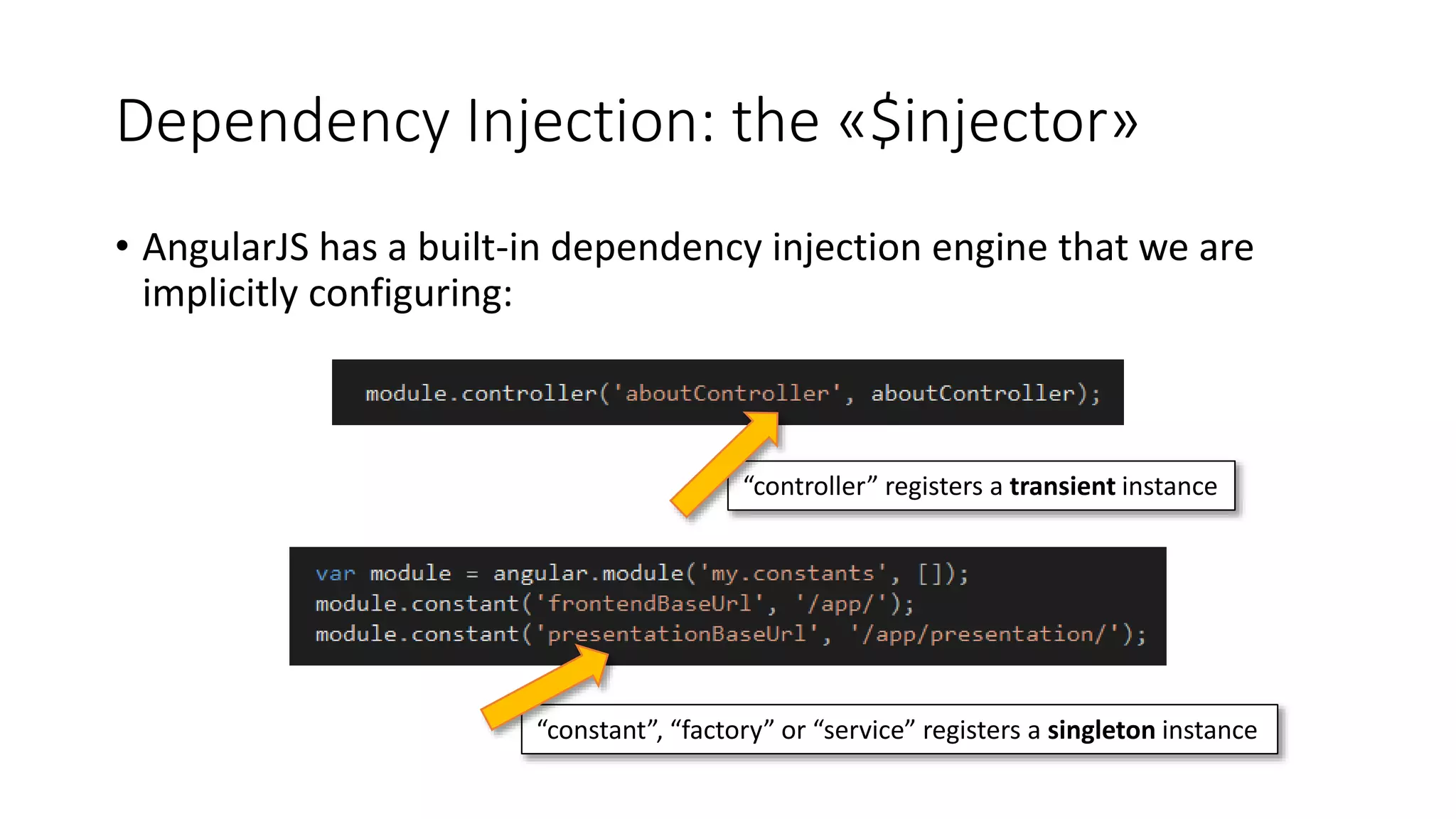 Dependency Injection: the «$injector» • AngularJS has a built-in dependency injection engine that we are implicitly configuring: “controller” registers a transient instance “constant”, “factory” or “service” registers a singleton instance 