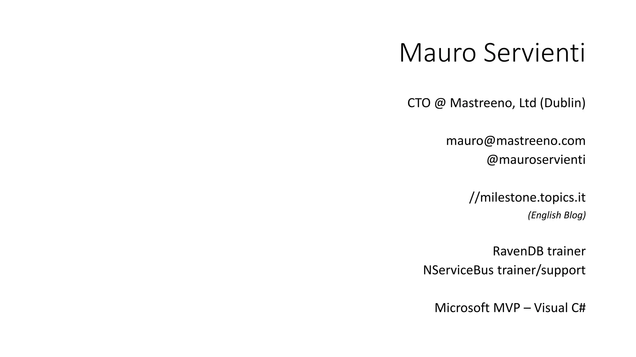 Mauro Servienti CTO @ Mastreeno, Ltd (Dublin) mauro@mastreeno.com @mauroservienti //milestone.topics.it (English Blog) RavenDB trainer NServiceBus trainer/support Microsoft MVP – Visual C# 