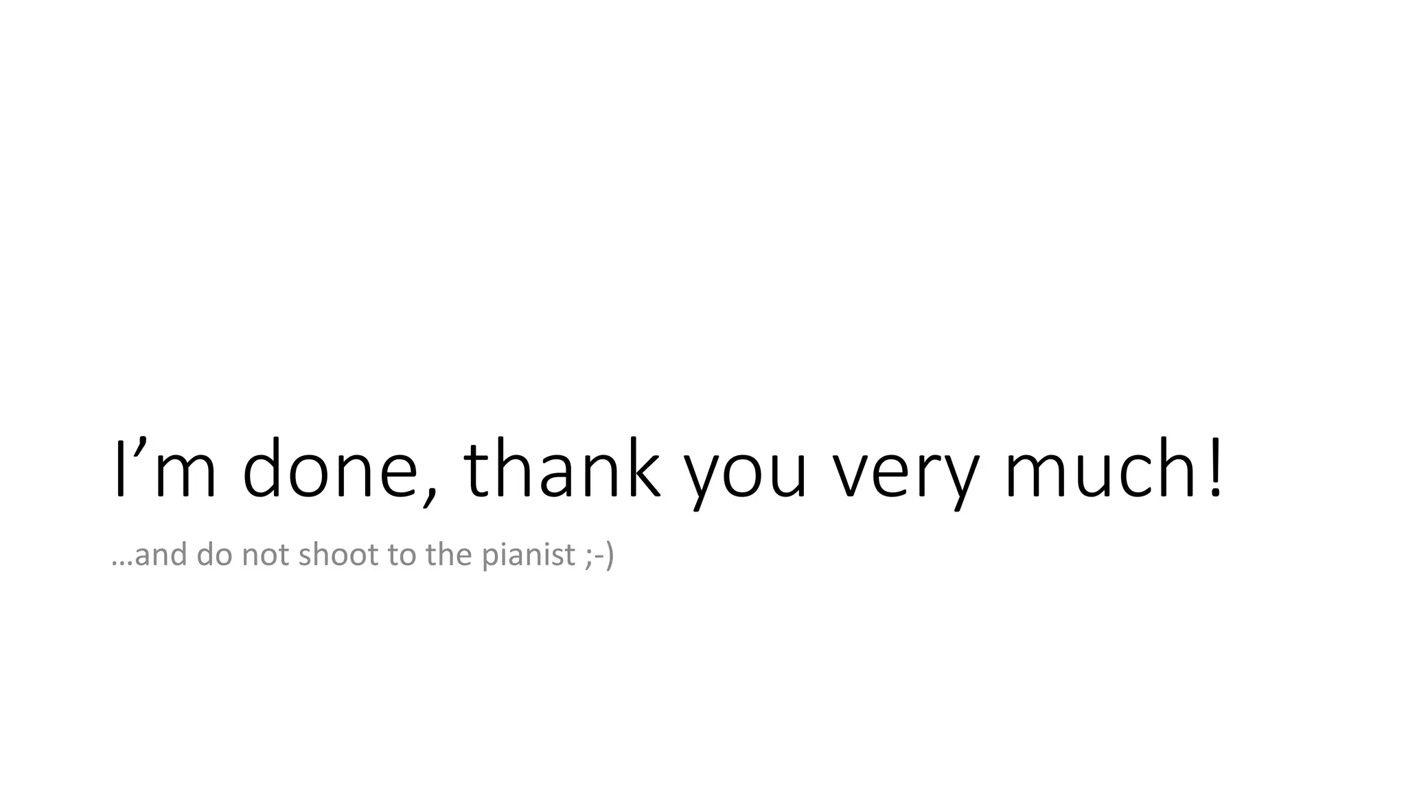 I’m done, thank you very much! …and do not shoot to the pianist ;-) 