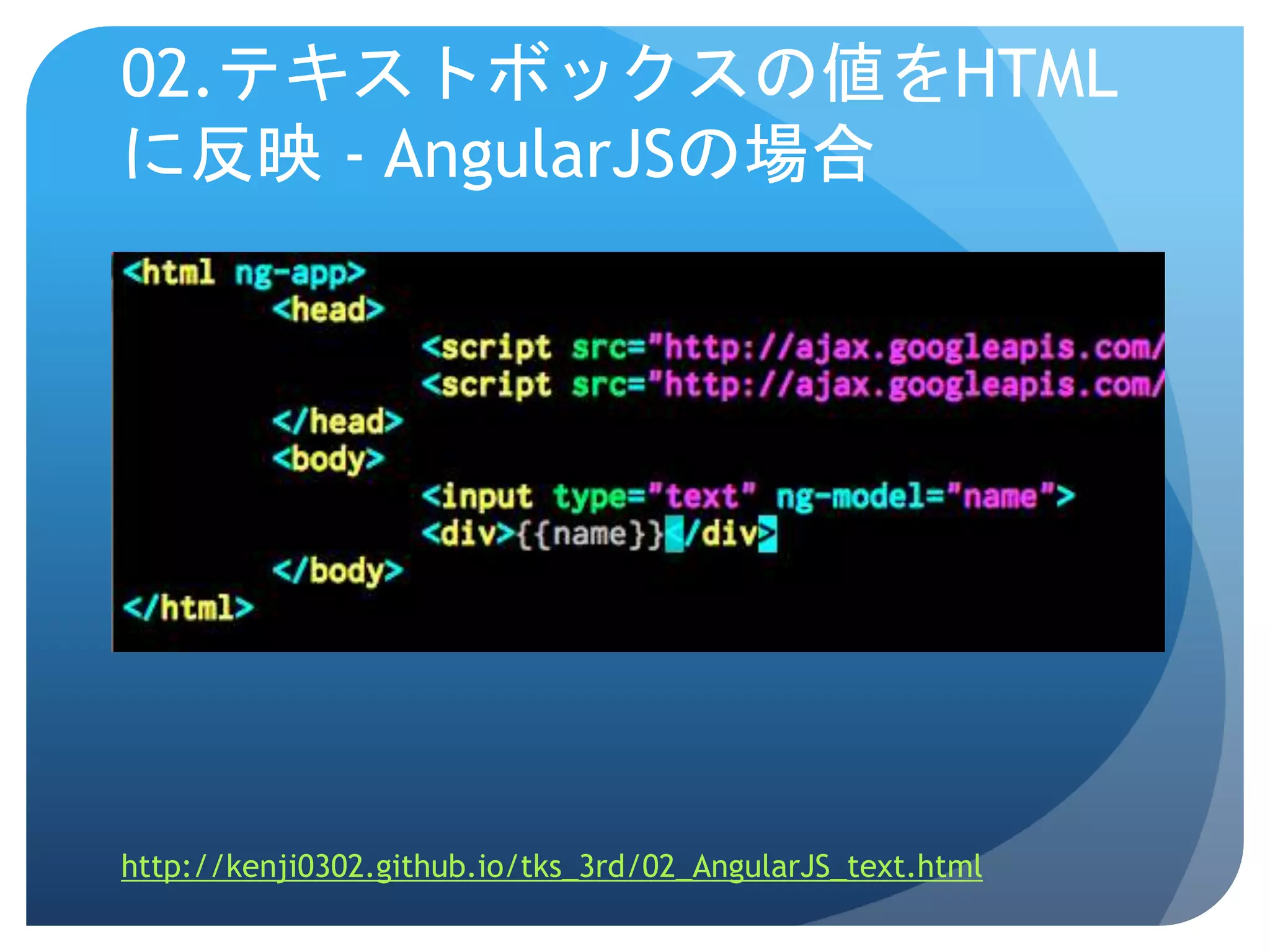 02.テキストボックスの値をHTML に反映 - AngularJSの場合 http://kenji0302.github.io/tks_3rd/02_AngularJS_text.html 