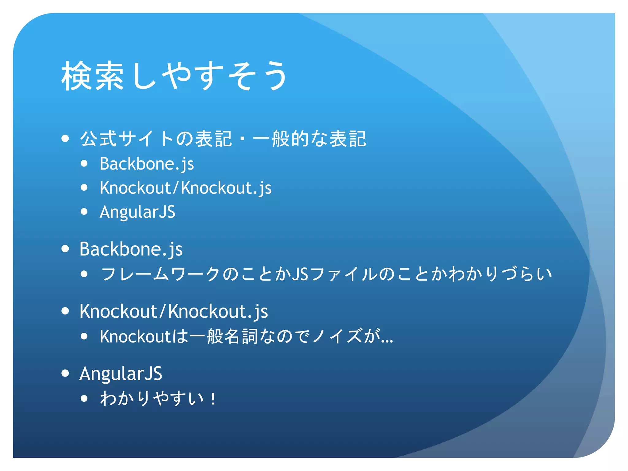 検索しやすそう  公式サイトの表記・一般的な表記  Backbone.js  Knockout/Knockout.js  AngularJS  Backbone.js  フレームワークのことかJSファイルのことかわかりづらい  Knockout/Knockout.js  Knockoutは一般名詞なのでノイズが…  AngularJS  わかりやすい！ 